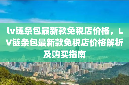lv链条包最新款免税店价格，LV链条包最新款免税店价格解析及购买指南