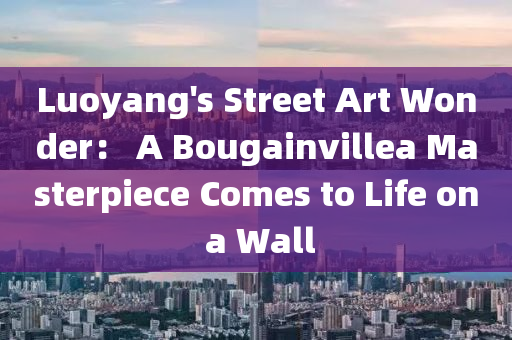 Luoyang's Street Art Wonder： A Bougainvillea Masterpiece Comes to Life on a Wall