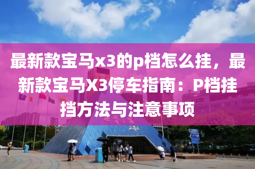 最新款宝马x3的p档怎么挂，最新款宝马X3停车指南：P档挂挡方法与注意事项