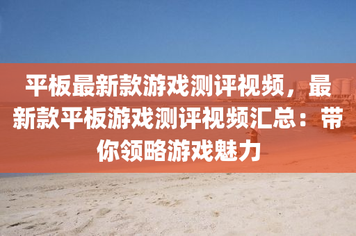 平板最新款游戏测评视频，最新款平板游戏测评视频汇总：带你领略游戏魅力