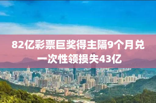82亿彩票巨奖得主隔9个月兑 一次性领损失43亿