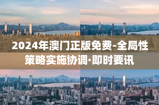 2024年澳门正版免费-全局性策略实施协调·即时要讯