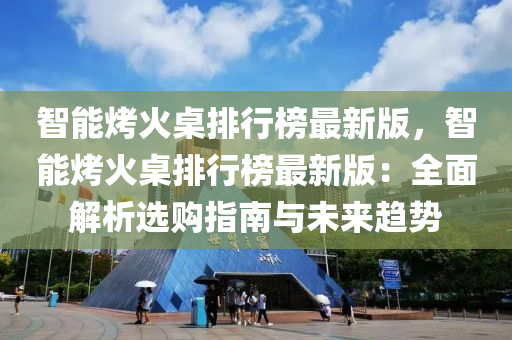 智能烤火桌排行榜最新版，智能烤火桌排行榜最新版：全面解析选购指南与未来趋势