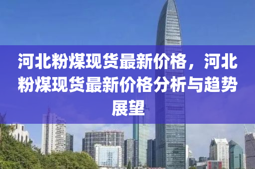 河北粉煤现货最新价格，河北粉煤现货最新价格分析与趋势展望