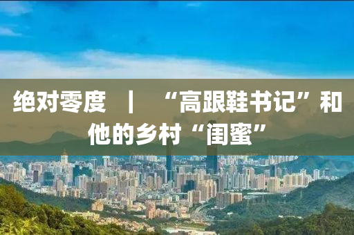 绝对零度  ｜  “高跟鞋书记”和他的乡村“闺蜜”