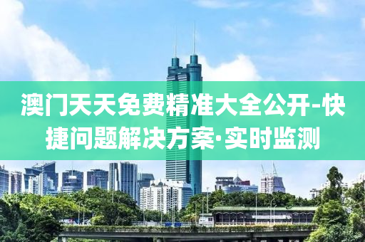 澳门天天免费精准大全公开-快捷问题解决方案·实时监测