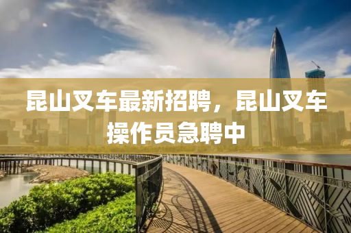 昆山叉车最新招聘，昆山叉车操作员急聘中