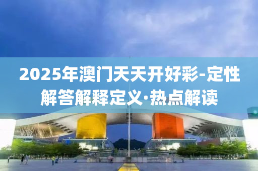 2025年澳门天天开好彩-定性解答解释定义·热点解读