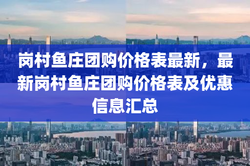 岗村鱼庄团购价格表最新，最新岗村鱼庄团购价格表及优惠信息汇总