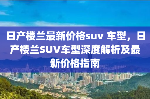 日产楼兰最新价格suv 车型，日产楼兰SUV车型深度解析及最新价格指南