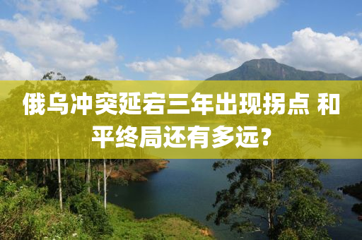 俄乌冲突延宕三年出现拐点 和平终局还有多远？