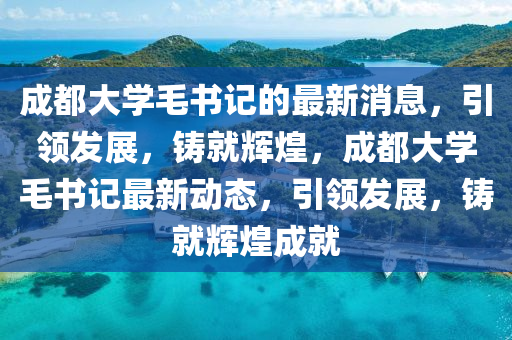 成都大学毛书记的最新消息，引领发展，铸就辉煌，成都大学毛书记最新动态，引领发展，铸就辉煌成就