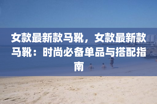 女款最新款马靴，女款最新款马靴：时尚必备单品与搭配指南