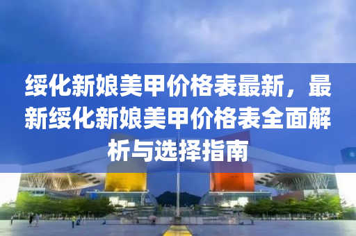 绥化新娘美甲价格表最新，最新绥化新娘美甲价格表全面解析与选择指南