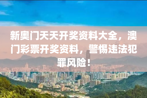 新奥门天天开奖资料大全，澳门彩票开奖资料，警惕违法犯罪风险！