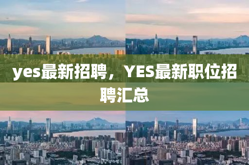 yes最新招聘，YES最新职位招聘汇总