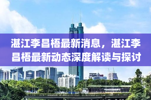 湛江李昌梧最新消息，湛江李昌梧最新动态深度解读与探讨