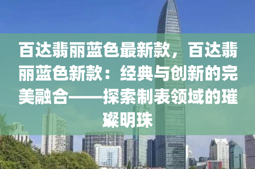 百达翡丽蓝色最新款，百达翡丽蓝色新款：经典与创新的完美融合——探索制表领域的璀璨明珠
