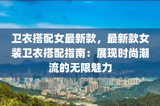 卫衣搭配女最新款，最新款女装卫衣搭配指南：展现时尚潮流的无限魅力