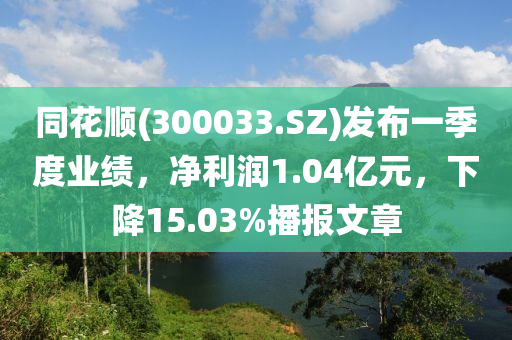 同花顺(300033.SZ)发布一季度业绩，净利润1.04亿元，下降15.03%播报文章