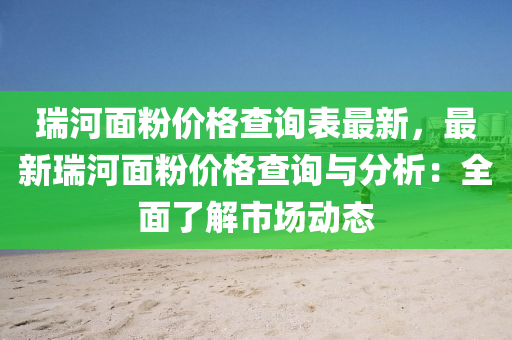 瑞河面粉价格查询表最新，最新瑞河面粉价格查询与分析：全面了解市场动态