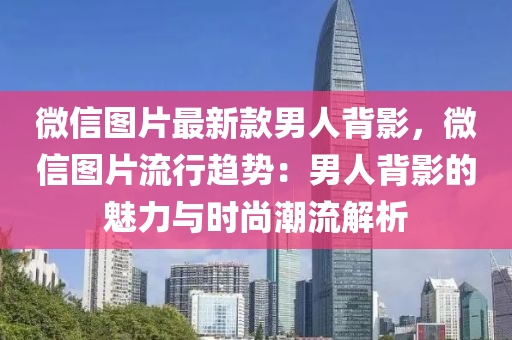 微信图片最新款男人背影，微信图片流行趋势：男人背影的魅力与时尚潮流解析
