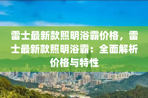 雷士最新款照明浴霸价格，雷士最新款照明浴霸：全面解析价格与特性