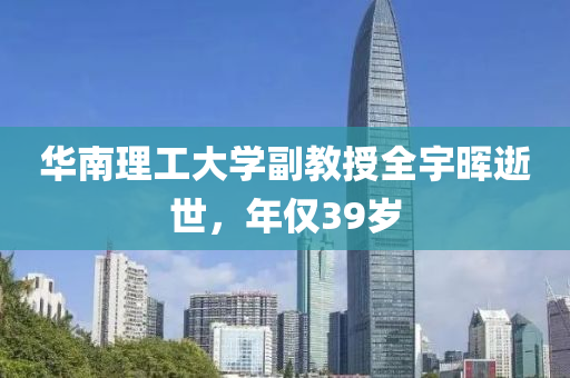 华南理工大学副教授全宇晖逝世，年仅39岁