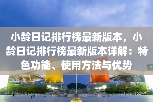 小龄日记排行榜最新版本，小龄日记排行榜最新版本详解：特色功能、使用方法与优势