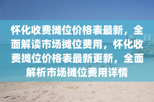 怀化收费摊位价格表最新，全面解读市场摊位费用，怀化收费摊位价格表最新更新，全面解析市场摊位费用详情
