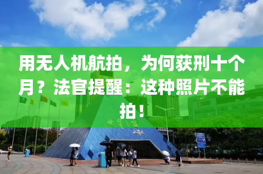 用无人机航拍，为何获刑十个月？法官提醒：这种照片不能拍！