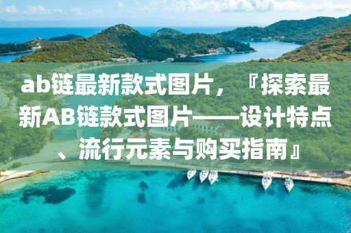 ab链最新款式图片，『探索最新AB链款式图片——设计特点、流行元素与购买指南』