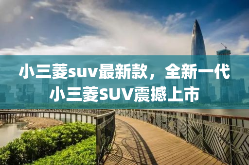 小三菱suv最新款，全新一代小三菱SUV震撼上市