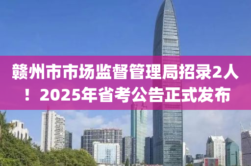 赣州市市场监督管理局招录2人！2025年省考公告正式发布