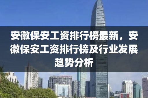 安徽保安工资排行榜最新，安徽保安工资排行榜及行业发展趋势分析