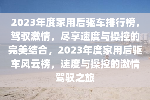 2023年度家用后驱车排行榜，驾驭激情，尽享速度与操控的完美结合，2023年度家用后驱车风云榜，速度与操控的激情驾驭之旅
