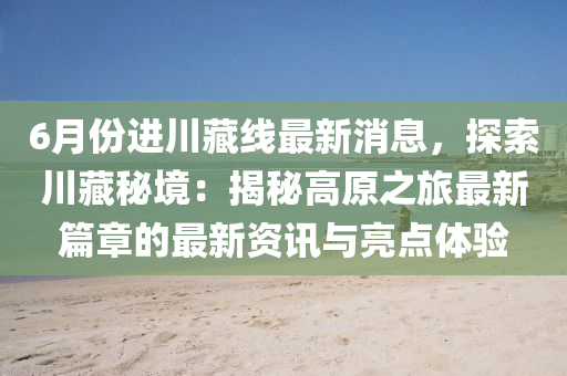 6月份进川藏线最新消息，探索川藏秘境：揭秘高原之旅最新篇章的最新资讯与亮点体验