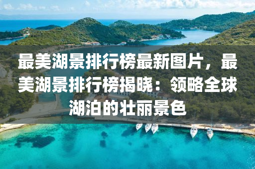 最美湖景排行榜最新图片，最美湖景排行榜揭晓：领略全球湖泊的壮丽景色
