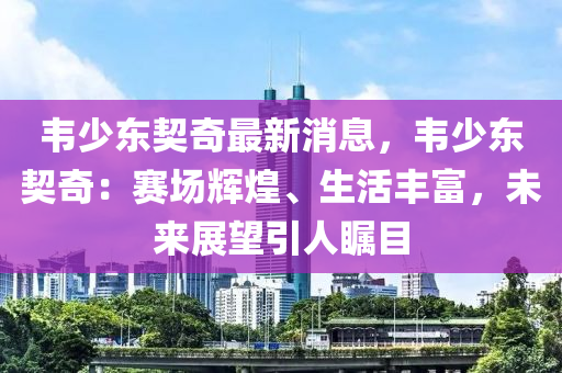 韦少东契奇最新消息，韦少东契奇：赛场辉煌、生活丰富，未来展望引人瞩目
