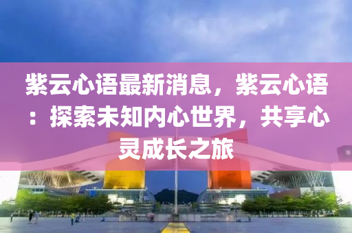紫云心语最新消息，紫云心语：探索未知内心世界，共享心灵成长之旅