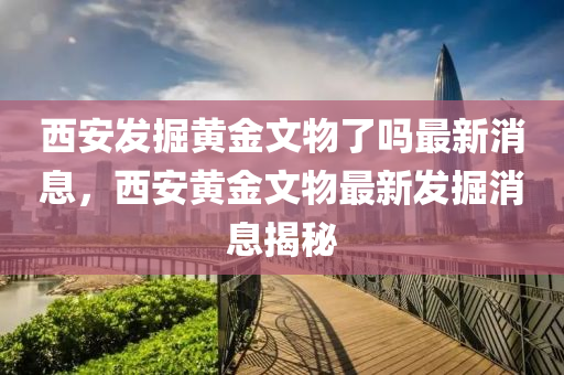 西安发掘黄金文物了吗最新消息，西安黄金文物最新发掘消息揭秘
