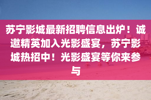 苏宁影城最新招聘信息出炉！诚邀精英加入光影盛宴，苏宁影城热招中！光影盛宴等你来参与