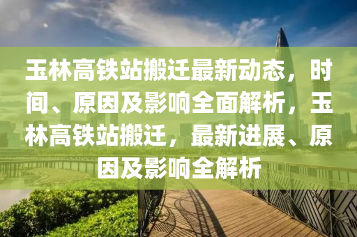 玉林高铁站搬迁最新动态，时间、原因及影响全面解析，玉林高铁站搬迁，最新进展、原因及影响全解析