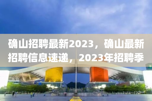 确山招聘最新2023，确山最新招聘信息速递，2023年招聘季