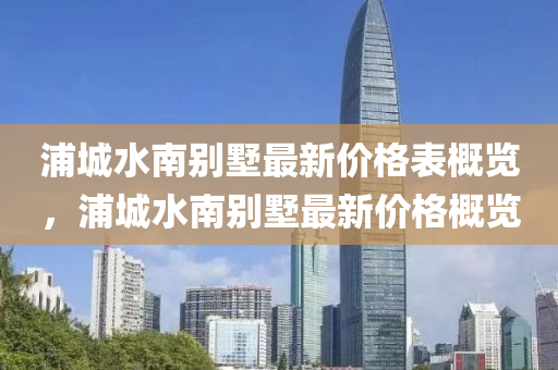 浦城水南别墅最新价格表概览，浦城水南别墅最新价格概览