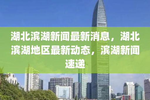 湖北滨湖新闻最新消息，湖北滨湖地区最新动态，滨湖新闻速递