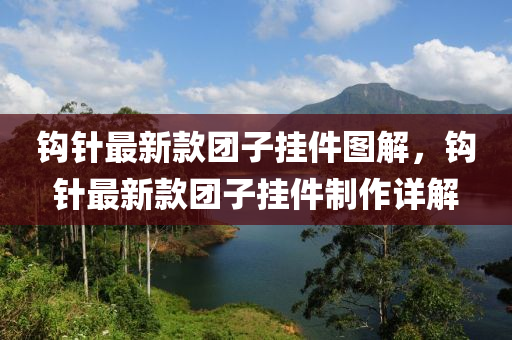 钩针最新款团子挂件图解，钩针最新款团子挂件制作详解