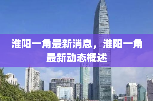 淮阳一角最新消息，淮阳一角最新动态概述