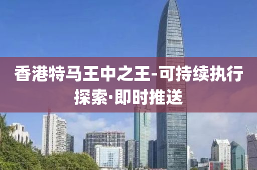 香港特马王中之王-可持续执行探索·即时推送