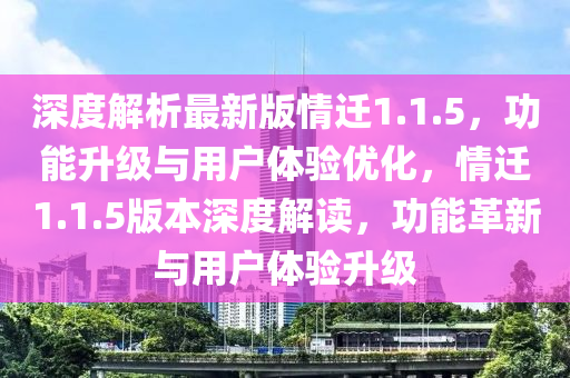 深度解析最新版情迁1.1.5，功能升级与用户体验优化，情迁1.1.5版本深度解读，功能革新与用户体验升级